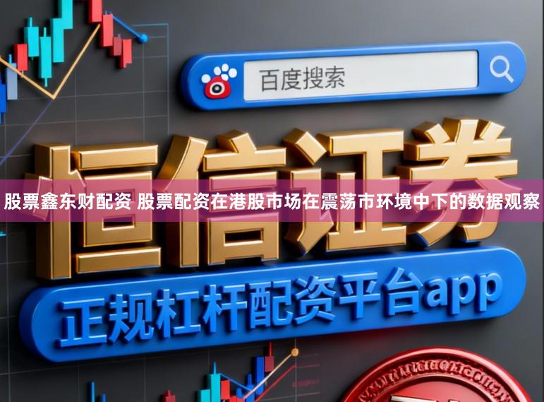 股票鑫东财配资 股票配资在港股市场在震荡市环境中下的数据观察
