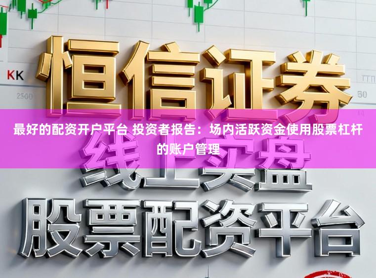 最好的配资开户平台 投资者报告：场内活跃资金使用股票杠杆的账户管理