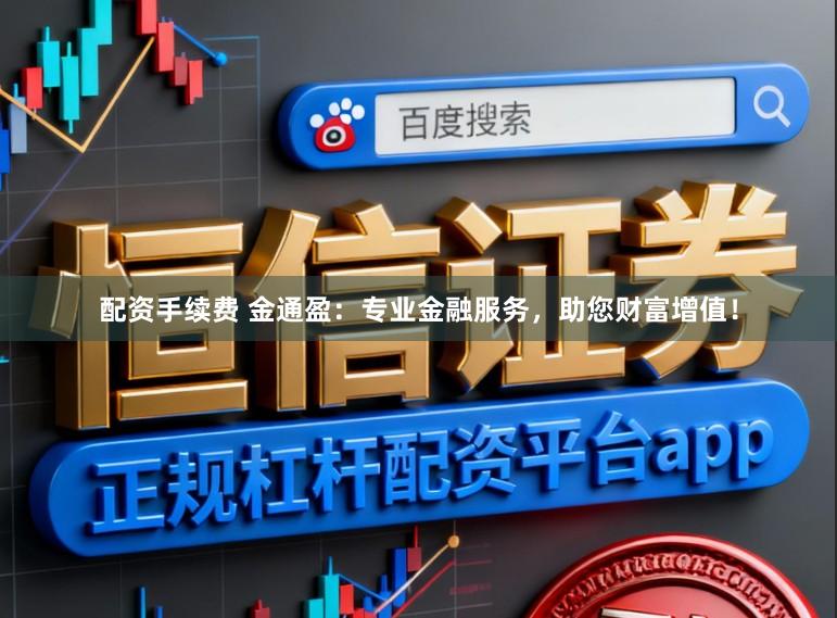 配资手续费 金通盈：专业金融服务，助您财富增值！