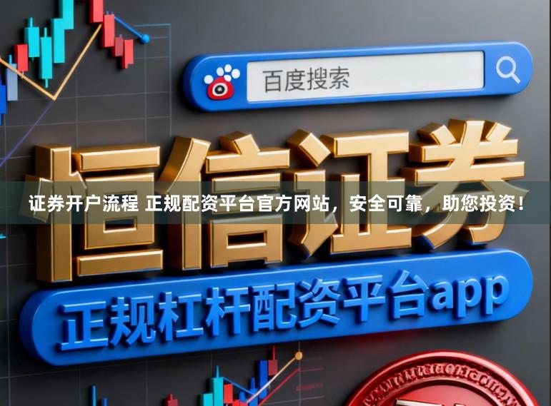 证券开户流程 正规配资平台官方网站，安全可靠，助您投资！