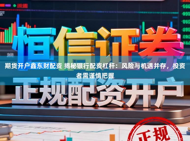 期货开户鑫东财配资 揭秘银行配资杠杆：风险与机遇并存，投资者需谨慎把握