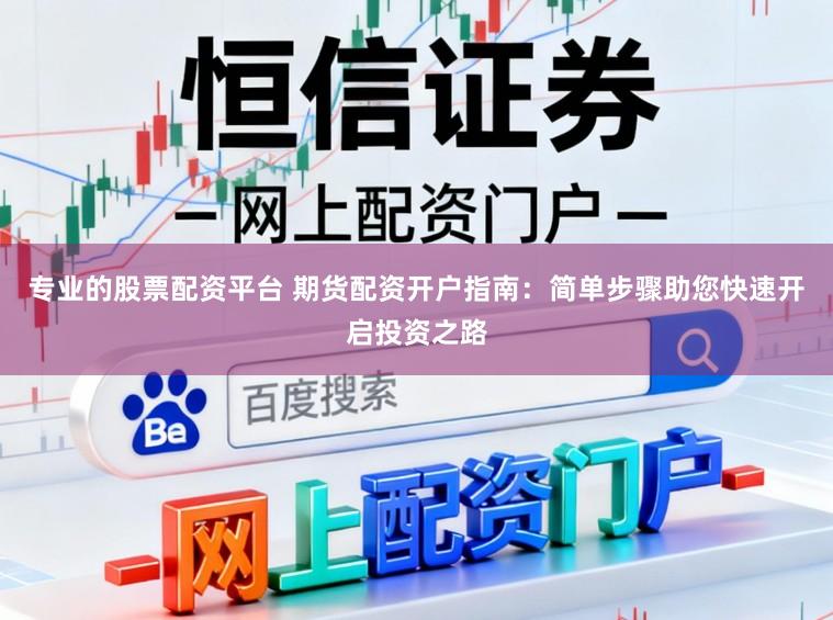 专业的股票配资平台 期货配资开户指南：简单步骤助您快速开启投资之路