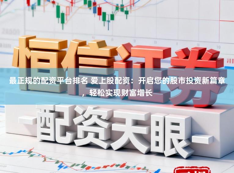 最正规的配资平台排名 爱上股配资：开启您的股市投资新篇章，轻松实现财富增长
