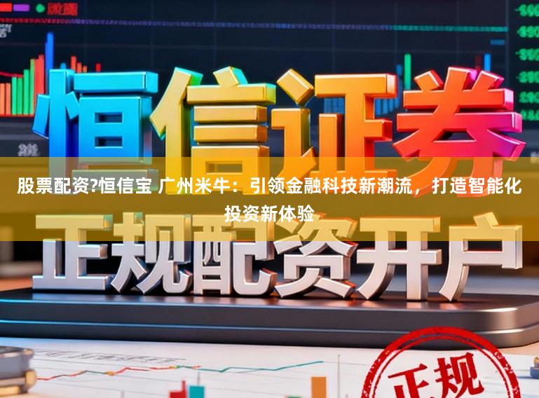 股票配资?恒信宝 广州米牛：引领金融科技新潮流，打造智能化投资新体验