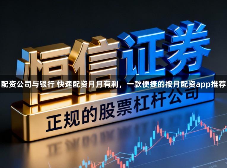 配资公司与银行 快速配资月月有利，一款便捷的按月配资app推荐