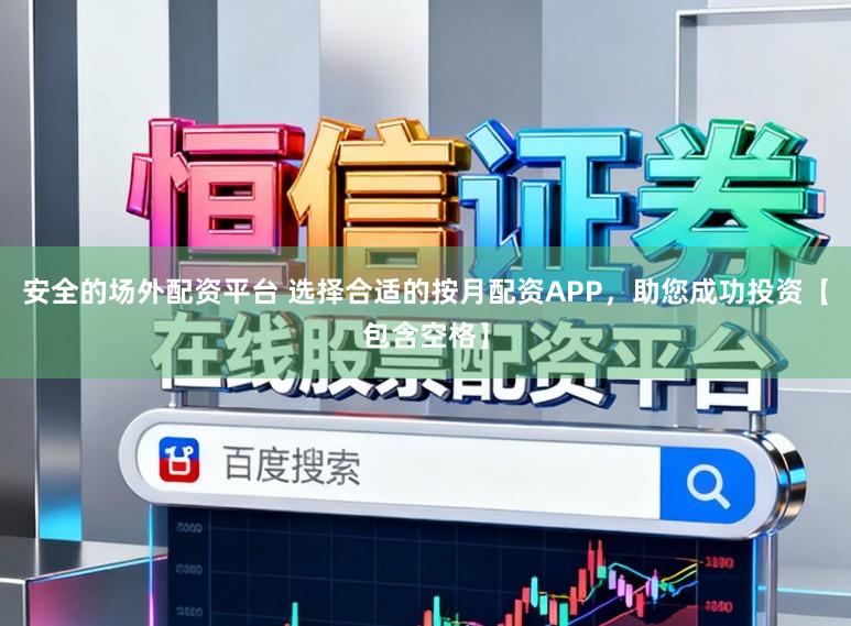 安全的场外配资平台 选择合适的按月配资APP，助您成功投资【包含空格】