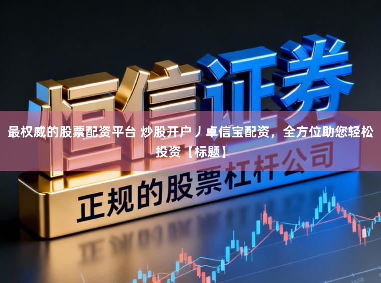最权威的股票配资平台 炒股开户丿卓信宝配资，全方位助您轻松投资【标题】