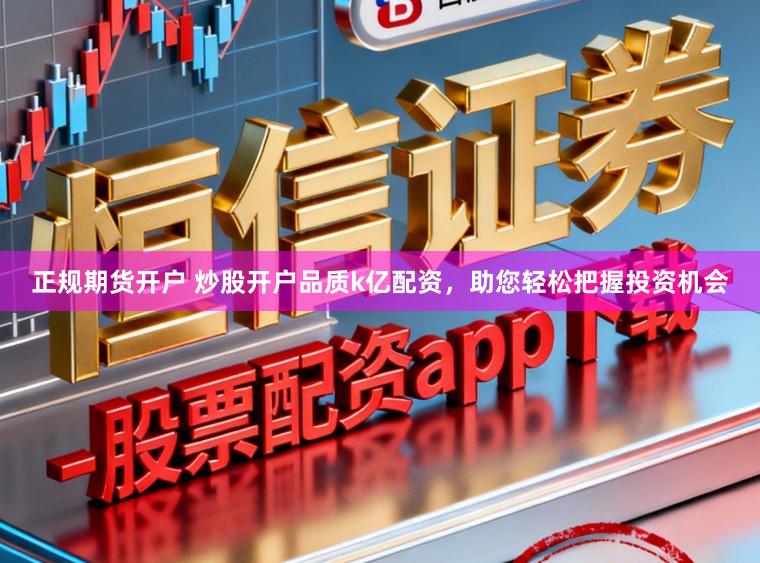 正规期货开户 炒股开户品质k亿配资，助您轻松把握投资机会