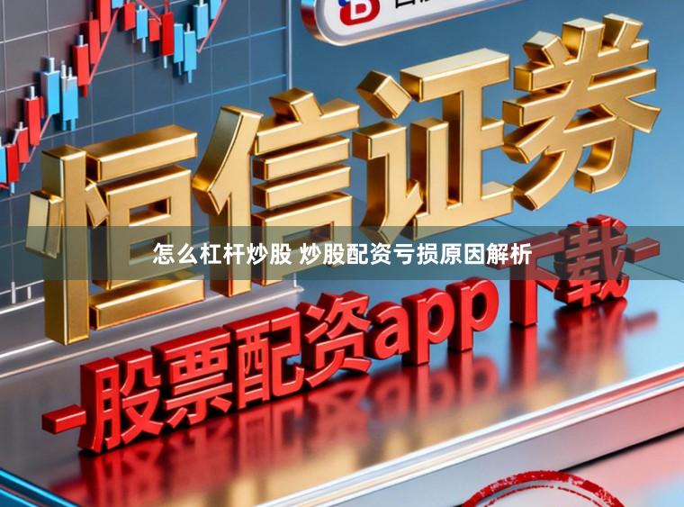 怎么杠杆炒股 炒股配资亏损原因解析