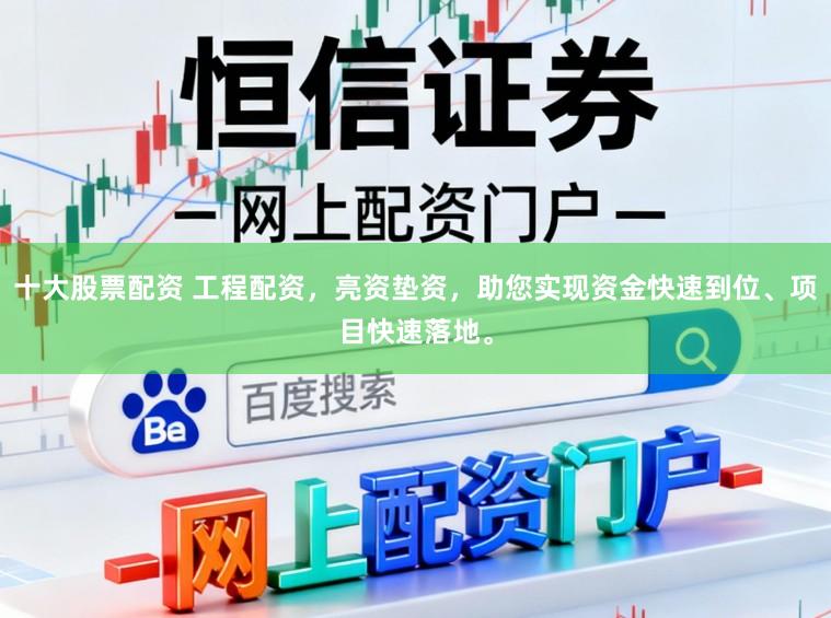 十大股票配资 工程配资，亮资垫资，助您实现资金快速到位、项目快速落地。