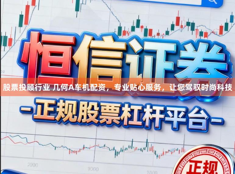 股票投顾行业 几何A车机配资，专业贴心服务，让您驾驭时尚科技
