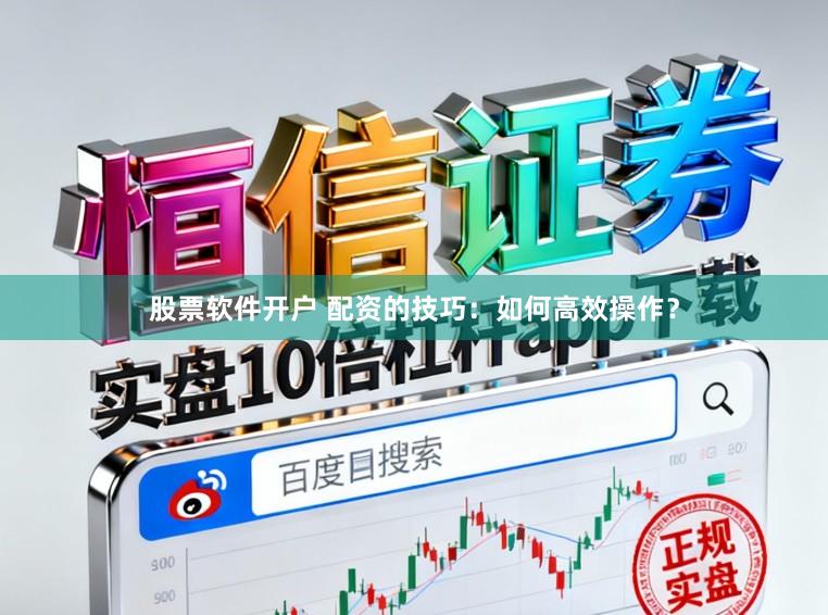 股票软件开户 配资的技巧：如何高效操作？