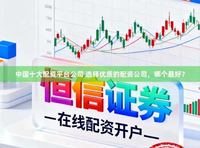 中国十大配资平台公司 选择优质的配资公司，哪个最好？