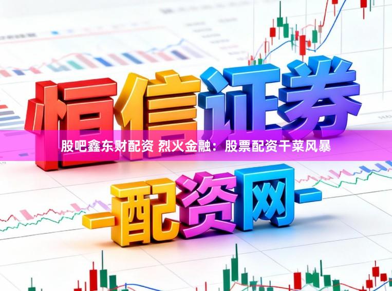 股吧鑫东财配资 烈火金融：股票配资干菜风暴