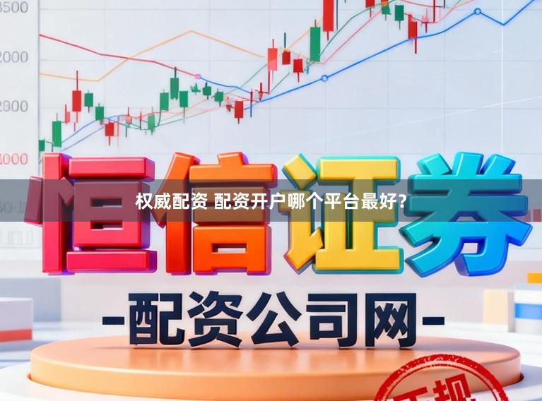 权威配资 配资开户哪个平台最好？