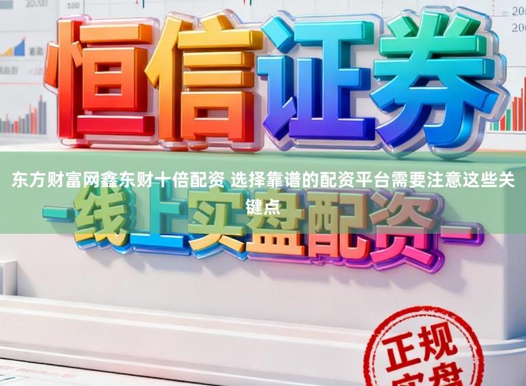 东方财富网鑫东财十倍配资 选择靠谱的配资平台需要注意这些关键点