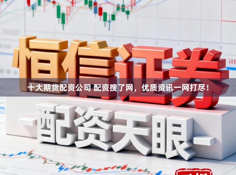 十大期货配资公司 配资搜了网，优质资讯一网打尽！