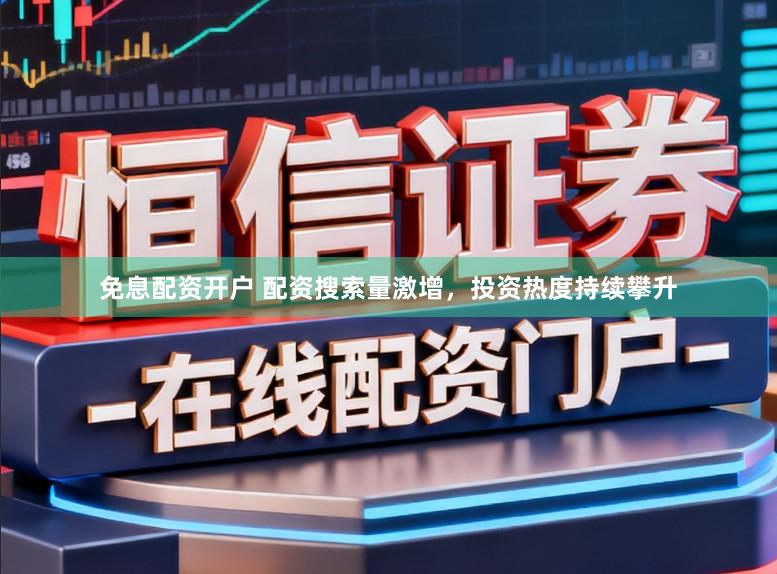 免息配资开户 配资搜索量激增，投资热度持续攀升