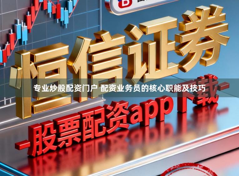 专业炒股配资门户 配资业务员的核心职能及技巧