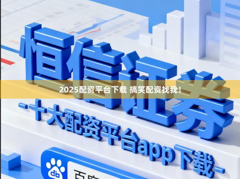 2025配资平台下载 搞笑配资找我！