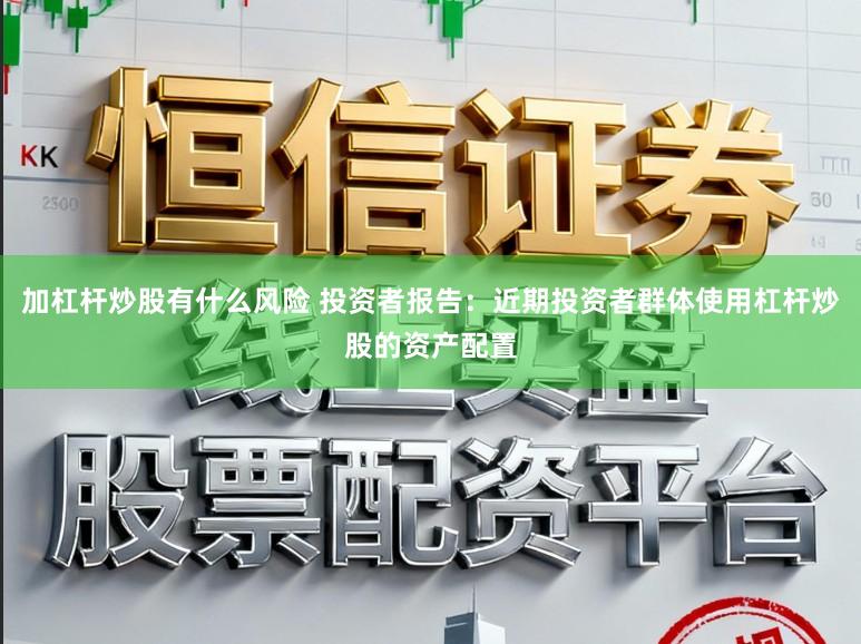 加杠杆炒股有什么风险 投资者报告：近期投资者群体使用杠杆炒股的资产配置