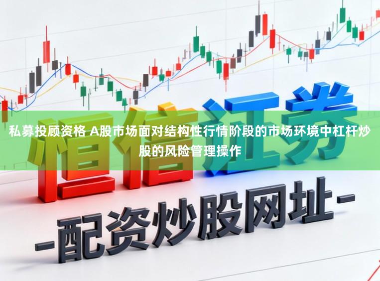 私募投顾资格 A股市场面对结构性行情阶段的市场环境中杠杆炒股的风险管理操作