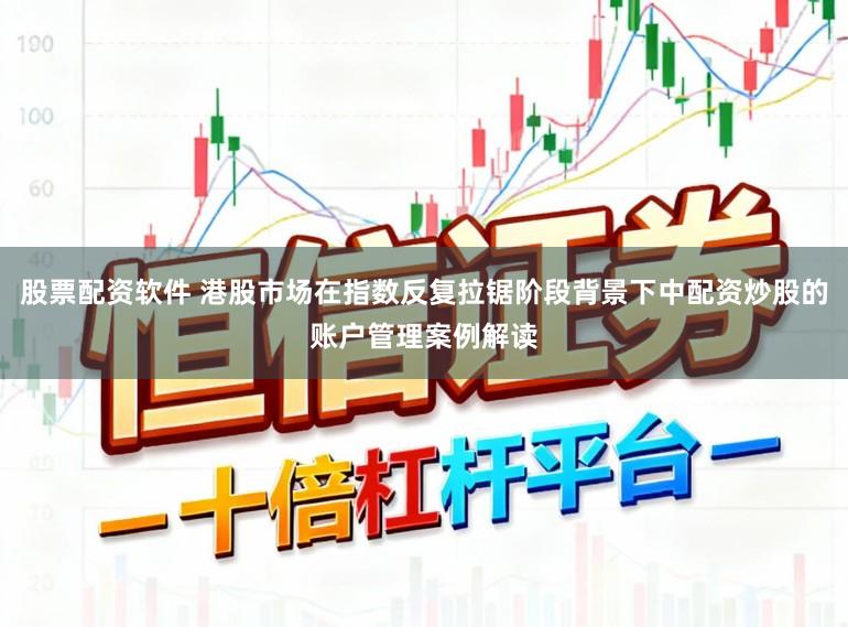 股票配资软件 港股市场在指数反复拉锯阶段背景下中配资炒股的账户管理案例解读
