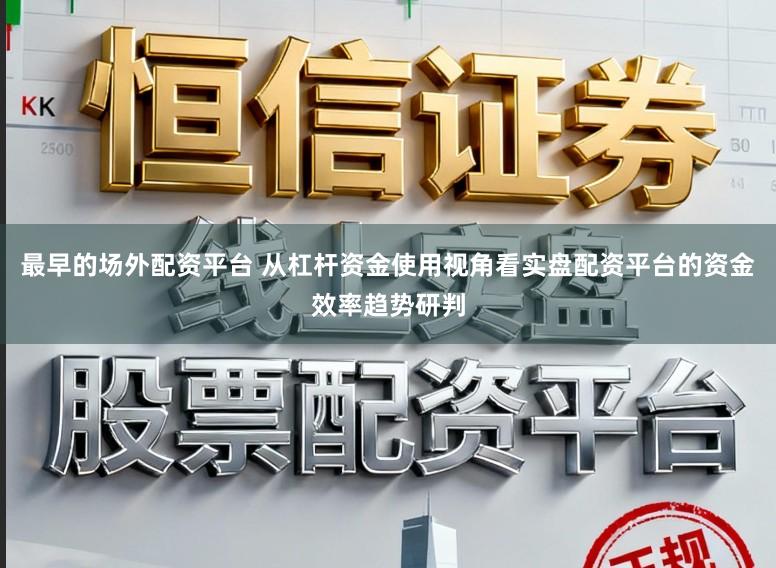 最早的场外配资平台 从杠杆资金使用视角看实盘配资平台的资金效率趋势研判