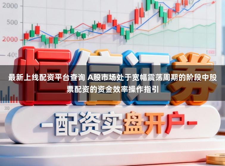 最新上线配资平台查询 A股市场处于宽幅震荡周期的阶段中股票配资的资金效率操作指引