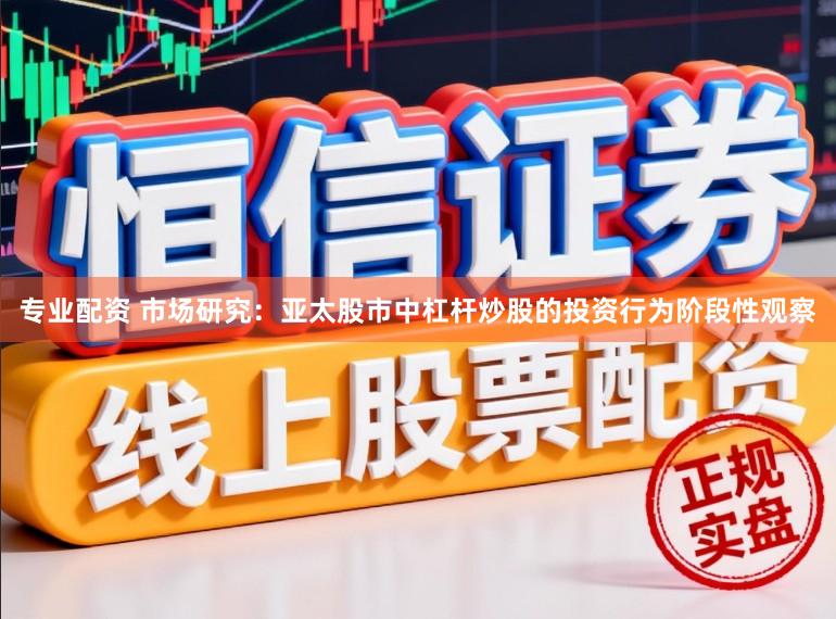 专业配资 市场研究：亚太股市中杠杆炒股的投资行为阶段性观察