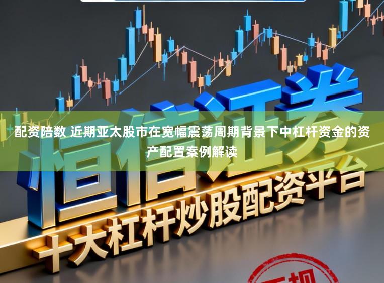 配资陪数 近期亚太股市在宽幅震荡周期背景下中杠杆资金的资产配置案例解读