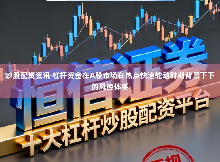 炒股配资资讯 杠杆资金在A股市场在热点快速轮动时期背景下下的风控体系