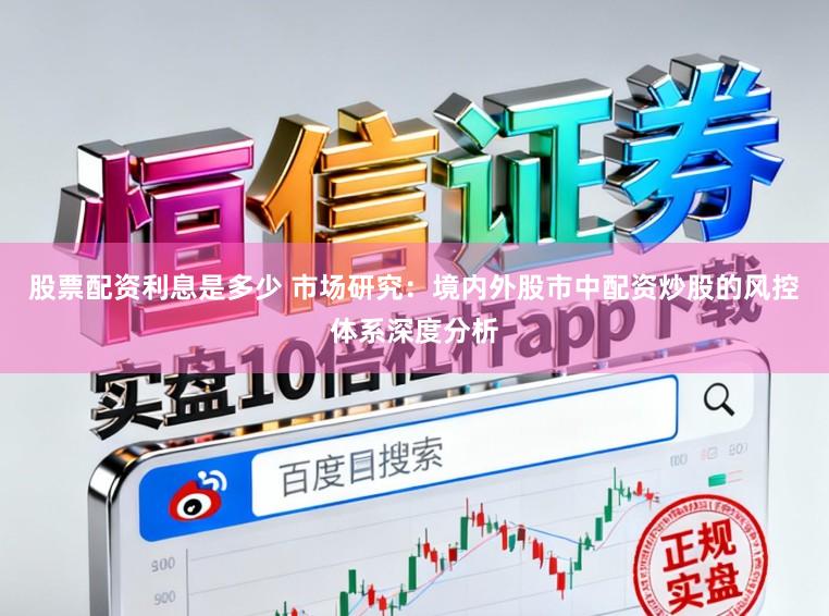 股票配资利息是多少 市场研究：境内外股市中配资炒股的风控体系深度分析