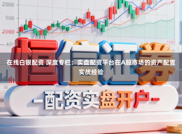 在线白银配资 深度专栏：实盘配资平台在A股市场的资产配置实战经验