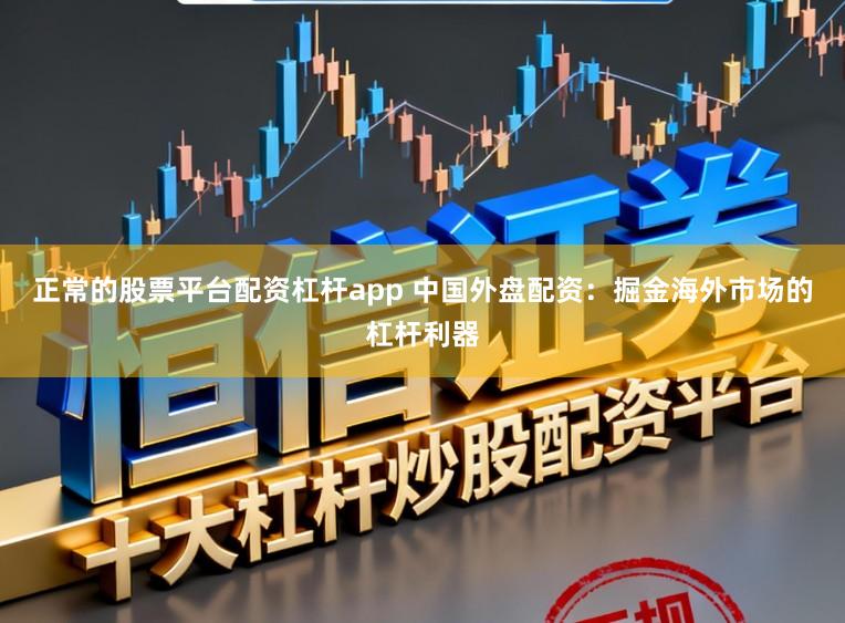 正常的股票平台配资杠杆app 中国外盘配资：掘金海外市场的杠杆利器