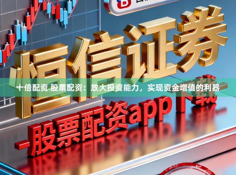 十倍配资 股票配资：放大投资能力，实现资金增值的利器