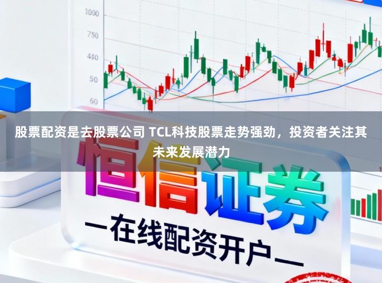 股票配资是去股票公司 TCL科技股票走势强劲，投资者关注其未来发展潜力