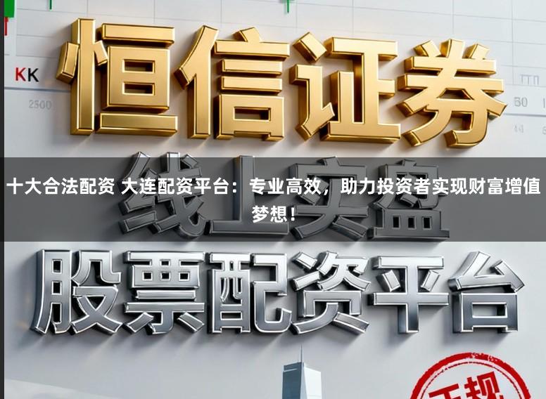 十大合法配资 大连配资平台：专业高效，助力投资者实现财富增值梦想！