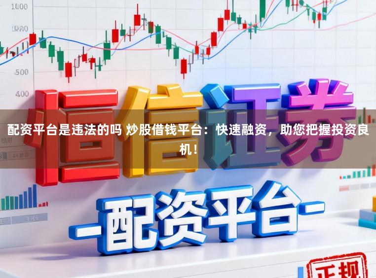 配资平台是违法的吗 炒股借钱平台：快速融资，助您把握投资良机！