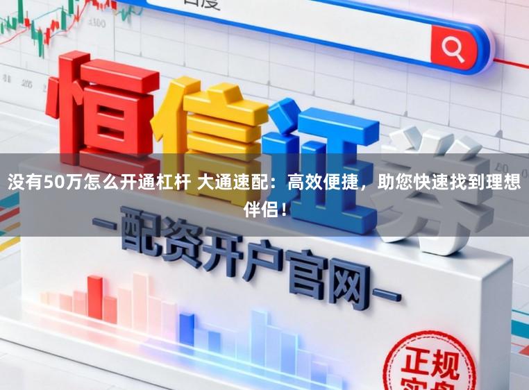 没有50万怎么开通杠杆 大通速配：高效便捷，助您快速找到理想伴侣！