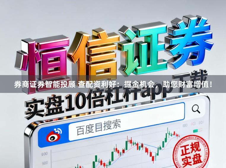券商证券智能投顾 查配资利好:掘金机会,助您财富增值!