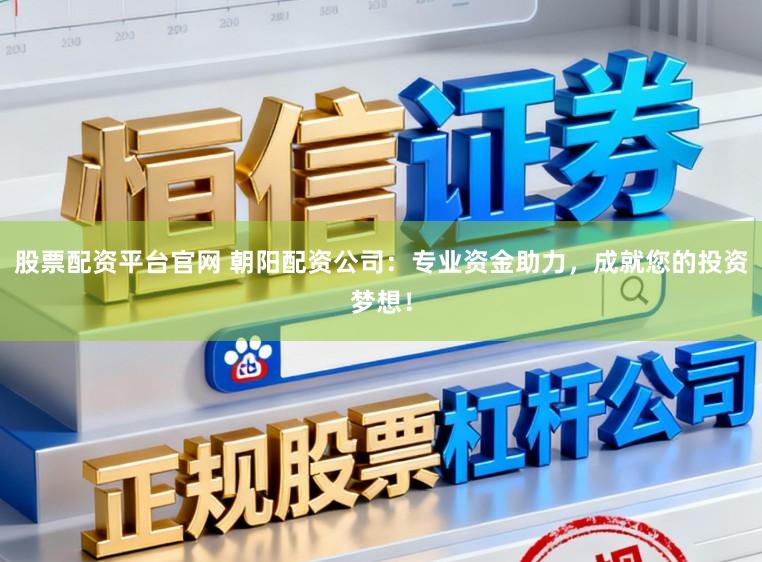 股票配资平台官网 朝阳配资公司：专业资金助力，成就您的投资梦想！