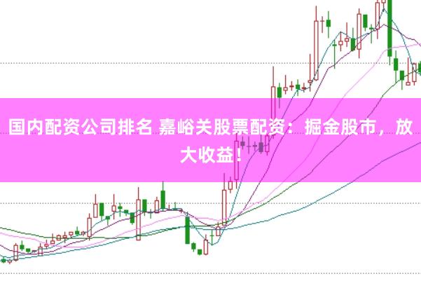 国内配资公司排名 嘉峪关股票配资：掘金股市，放大收益！