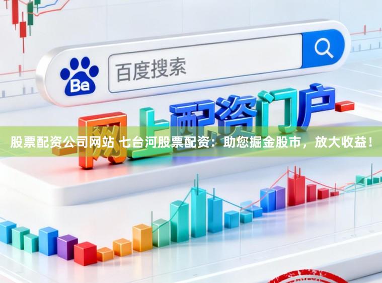 股票配资公司网站 七台河股票配资：助您掘金股市，放大收益！