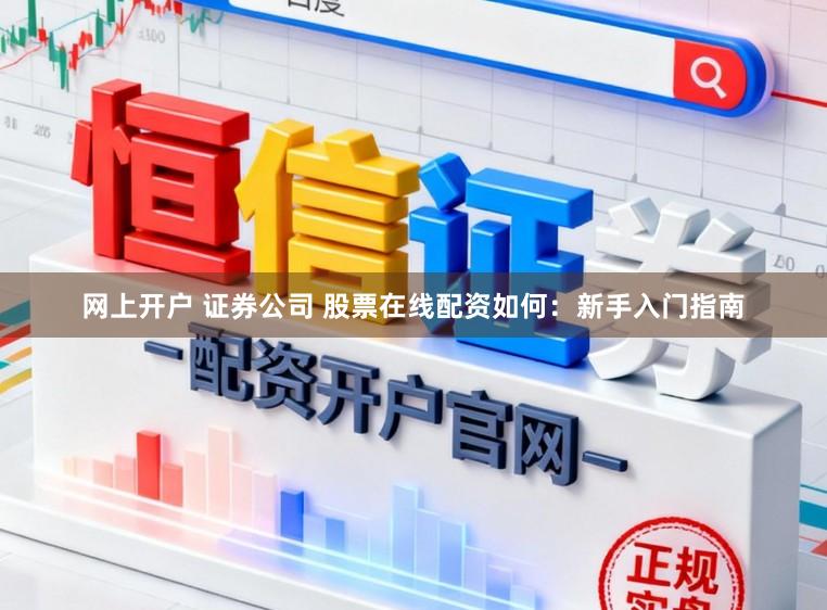 网上开户 证券公司 股票在线配资如何：新手入门指南